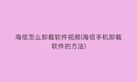 海信怎么卸载软件视频(海信手机卸载软件的方法)