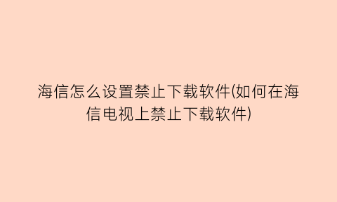 “海信怎么设置禁止下载软件(如何在海信电视上禁止下载软件)