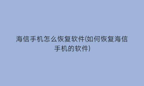 海信手机怎么恢复软件(如何恢复海信手机的软件)