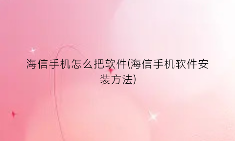 海信手机怎么把软件(海信手机软件安装方法)