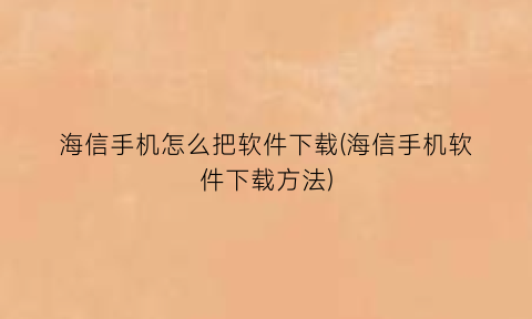 海信手机怎么把软件下载(海信手机软件下载方法)