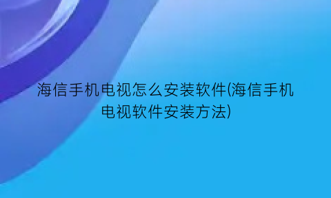 海信手机电视怎么安装软件(海信手机电视软件安装方法)