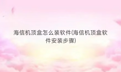 “海信机顶盒怎么装软件(海信机顶盒软件安装步骤)