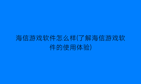 “海信游戏软件怎么样(了解海信游戏软件的使用体验)