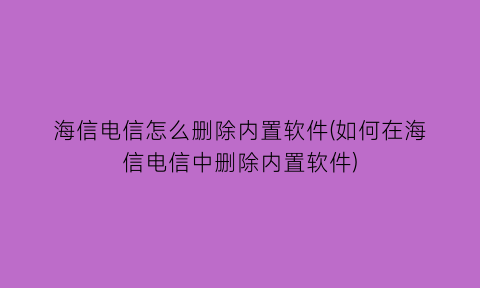 海信电信怎么删除内置软件(如何在海信电信中删除内置软件)