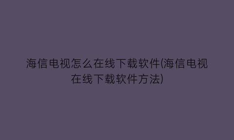 海信电视怎么在线下载软件(海信电视在线下载软件方法)