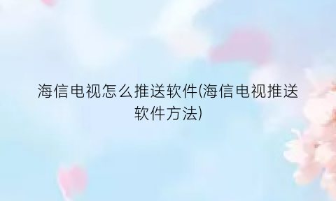 海信电视怎么推送软件(海信电视推送软件方法)