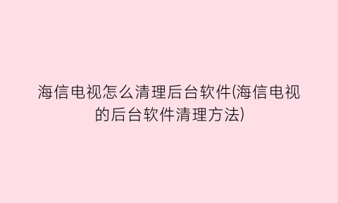 “海信电视怎么清理后台软件(海信电视的后台软件清理方法)