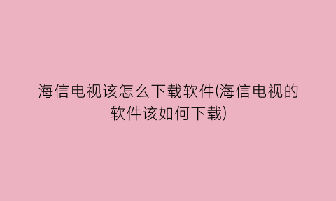 海信电视该怎么下载软件(海信电视的软件该如何下载)