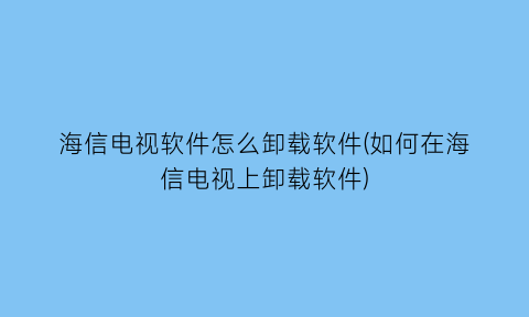 “海信电视软件怎么卸载软件(如何在海信电视上卸载软件)