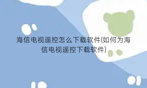 海信电视遥控怎么下载软件(如何为海信电视遥控下载软件)