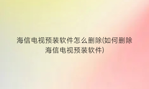 海信电视预装软件怎么删除(如何删除海信电视预装软件)