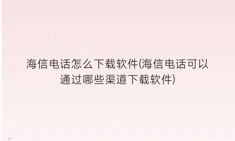 海信电话怎么下载软件(海信电话可以通过哪些渠道下载软件)