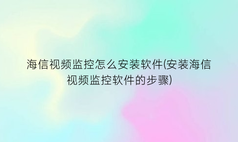 海信视频监控怎么安装软件(安装海信视频监控软件的步骤)