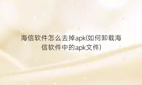 “海信软件怎么去掉apk(如何卸载海信软件中的apk文件)