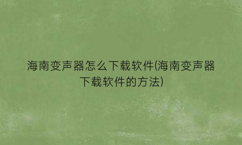 海南变声器怎么下载软件(海南变声器下载软件的方法)