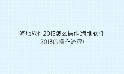 “海地软件2013怎么操作(海地软件2013的操作流程)
