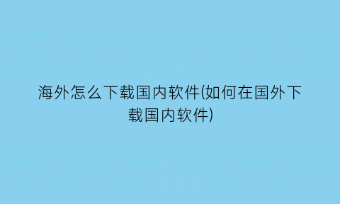 海外怎么下载国内软件(如何在国外下载国内软件)