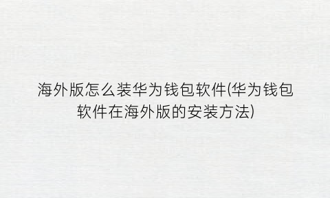 海外版怎么装华为钱包软件(华为钱包软件在海外版的安装方法)