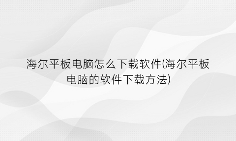 海尔平板电脑怎么下载软件(海尔平板电脑的软件下载方法)