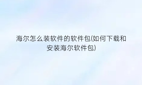 海尔怎么装软件的软件包(如何下载和安装海尔软件包)