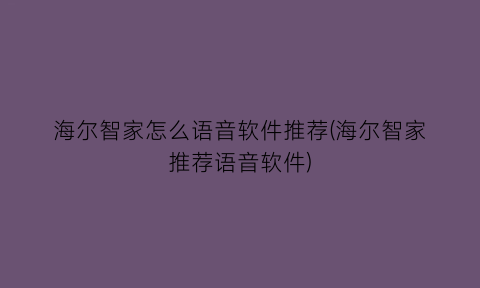 海尔智家怎么语音软件推荐(海尔智家推荐语音软件)