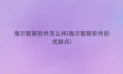 海尔智联软件怎么样(海尔智联软件的优缺点)