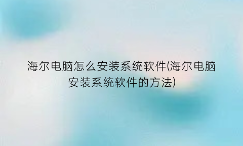 海尔电脑怎么安装系统软件(海尔电脑安装系统软件的方法)