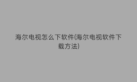 海尔电视怎么下软件(海尔电视软件下载方法)