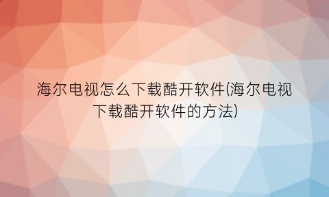 海尔电视怎么下载酷开软件(海尔电视下载酷开软件的方法)