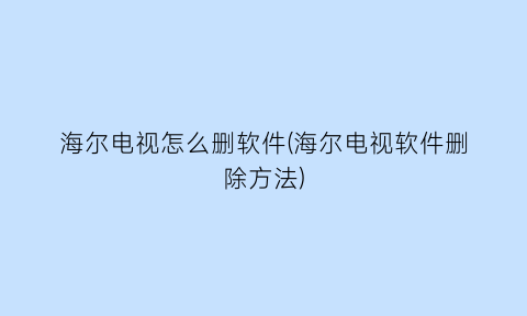 “海尔电视怎么删软件(海尔电视软件删除方法)