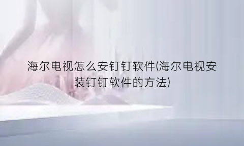 海尔电视怎么安钉钉软件(海尔电视安装钉钉软件的方法)