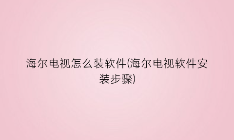 海尔电视怎么装软件(海尔电视软件安装步骤)