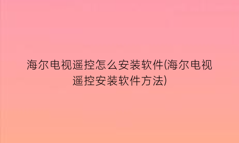 “海尔电视遥控怎么安装软件(海尔电视遥控安装软件方法)