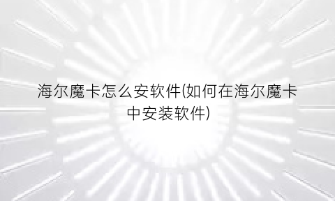 “海尔魔卡怎么安软件(如何在海尔魔卡中安装软件)