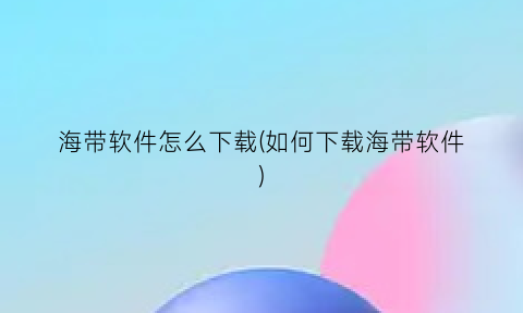 海带软件怎么下载(如何下载海带软件)