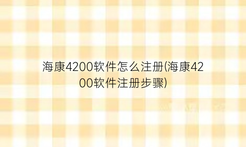 “海康4200软件怎么注册(海康4200软件注册步骤)