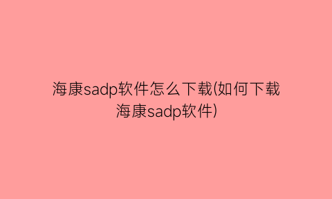 海康sadp软件怎么下载(如何下载海康sadp软件)