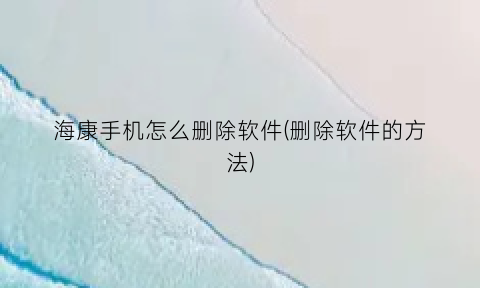 “海康手机怎么删除软件(删除软件的方法)