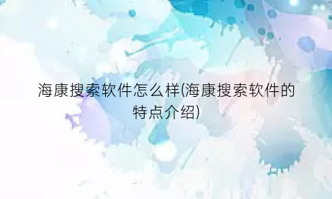 海康搜索软件怎么样(海康搜索软件的特点介绍)