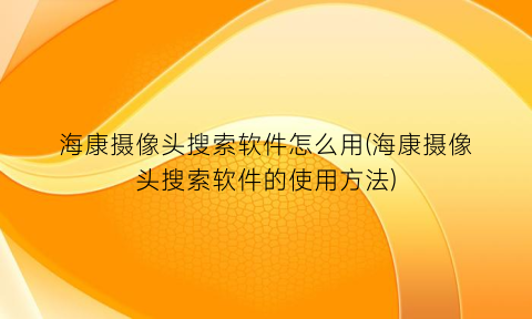 海康摄像头搜索软件怎么用(海康摄像头搜索软件的使用方法)
