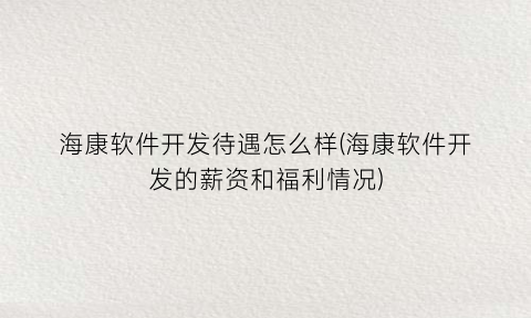 “海康软件开发待遇怎么样(海康软件开发的薪资和福利情况)