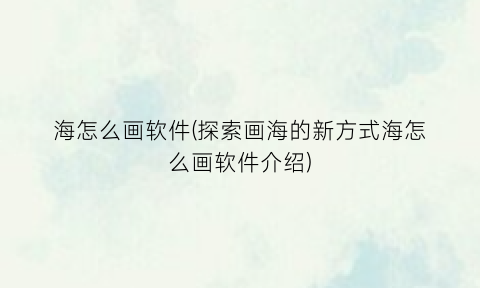 “海怎么画软件(探索画海的新方式海怎么画软件介绍)