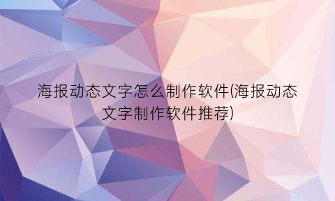 “海报动态文字怎么制作软件(海报动态文字制作软件推荐)