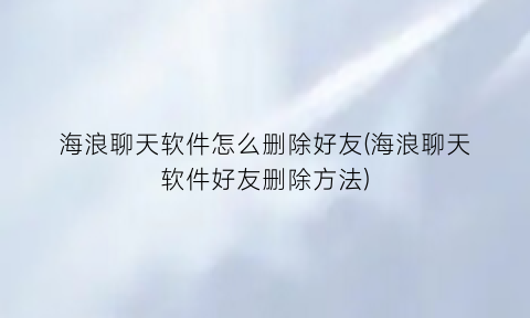 “海浪聊天软件怎么删除好友(海浪聊天软件好友删除方法)