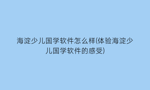 海淀少儿国学软件怎么样(体验海淀少儿国学软件的感受)