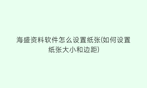 海盛资料软件怎么设置纸张(如何设置纸张大小和边距)