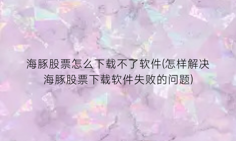 海豚股票怎么下载不了软件(怎样解决海豚股票下载软件失败的问题)