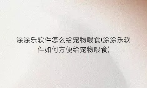 涂涂乐软件怎么给宠物喂食(涂涂乐软件如何方便给宠物喂食)