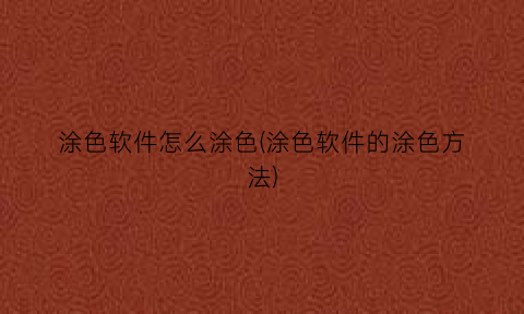 “涂色软件怎么涂色(涂色软件的涂色方法)